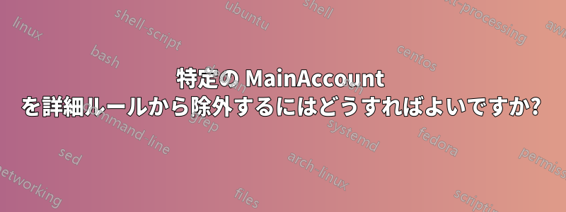 特定の MainAccount を詳細ルールから除外するにはどうすればよいですか?