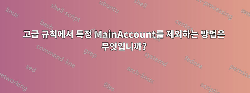 고급 규칙에서 특정 MainAccount를 제외하는 방법은 무엇입니까?