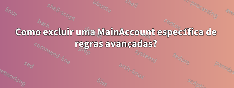 Como excluir uma MainAccount específica de regras avançadas?