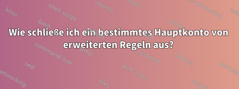 Wie schließe ich ein bestimmtes Hauptkonto von erweiterten Regeln aus?