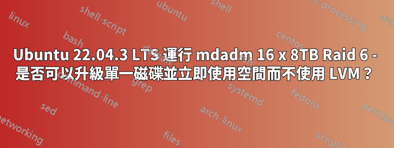 Ubuntu 22.04.3 LTS 運行 mdadm 16 x 8TB Raid 6 - 是否可以升級單一磁碟並立即使用空間而不使用 LVM？