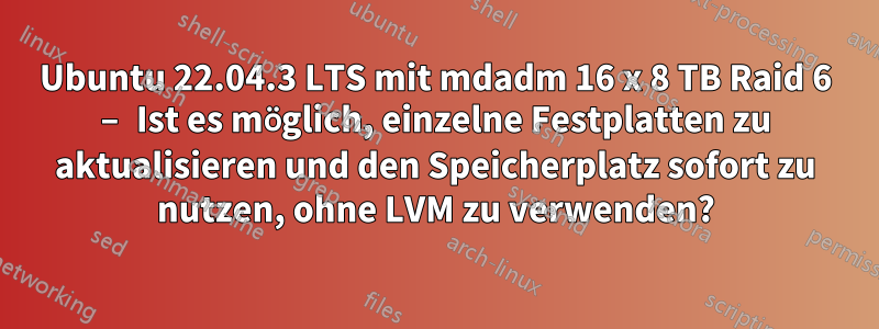 Ubuntu 22.04.3 LTS mit mdadm 16 x 8 TB Raid 6 – Ist es möglich, einzelne Festplatten zu aktualisieren und den Speicherplatz sofort zu nutzen, ohne LVM zu verwenden?