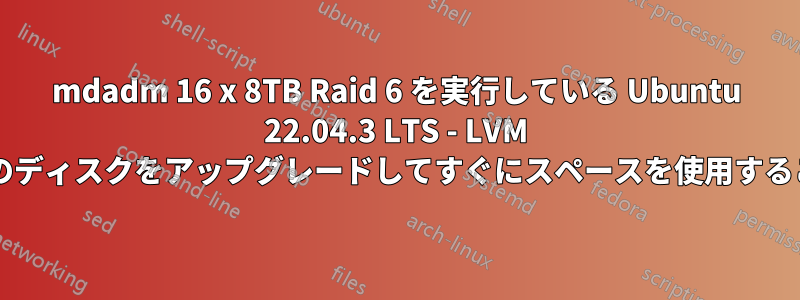 mdadm 16 x 8TB Raid 6 を実行している Ubuntu 22.04.3 LTS - LVM を使用せずに個々のディスクをアップグレードしてすぐにスペースを使用することは可能ですか?