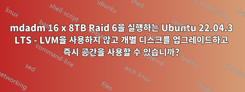 mdadm 16 x 8TB Raid 6을 실행하는 Ubuntu 22.04.3 LTS - LVM을 사용하지 않고 개별 디스크를 업그레이드하고 즉시 공간을 사용할 수 있습니까?