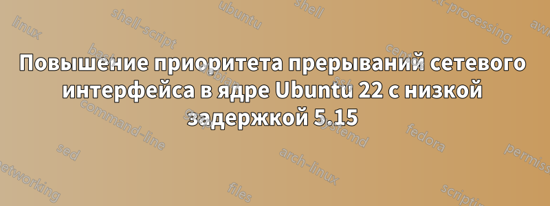 Повышение приоритета прерываний сетевого интерфейса в ядре Ubuntu 22 с низкой задержкой 5.15