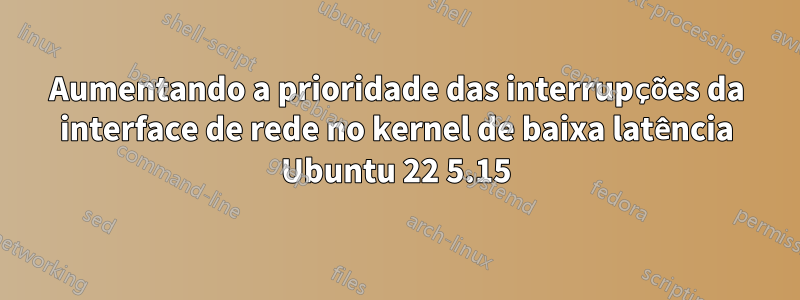 Aumentando a prioridade das interrupções da interface de rede no kernel de baixa latência Ubuntu 22 5.15