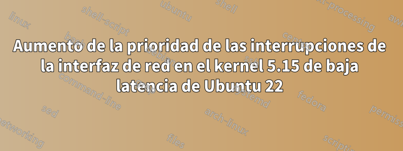 Aumento de la prioridad de las interrupciones de la interfaz de red en el kernel 5.15 de baja latencia de Ubuntu 22