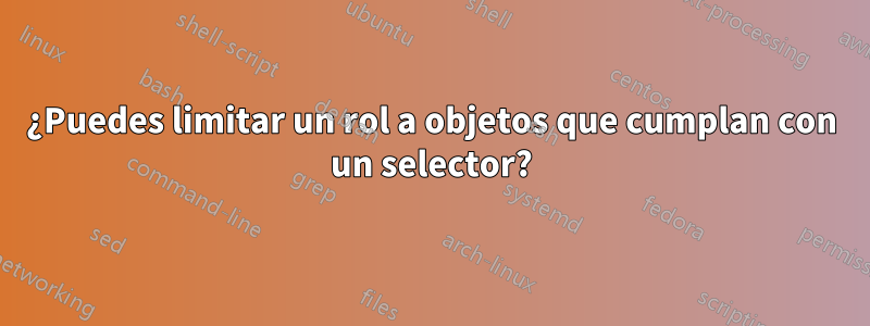 ¿Puedes limitar un rol a objetos que cumplan con un selector?