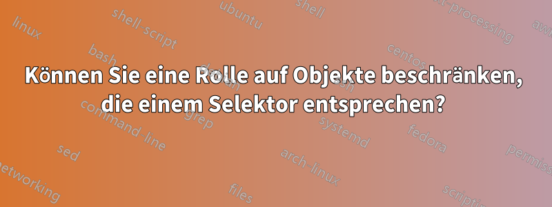 Können Sie eine Rolle auf Objekte beschränken, die einem Selektor entsprechen?