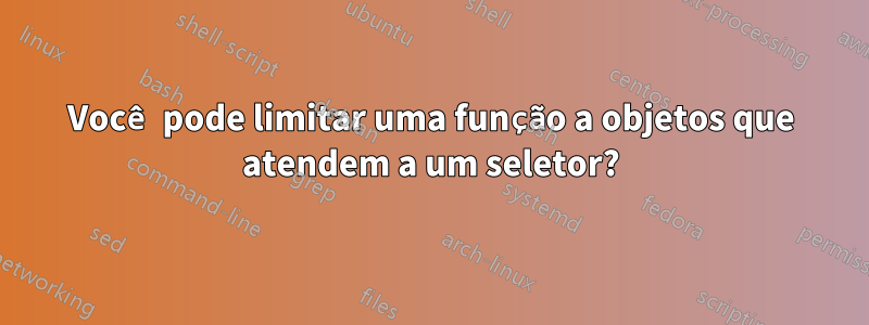 Você pode limitar uma função a objetos que atendem a um seletor?