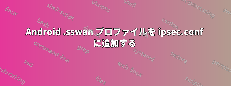 Android .sswan プロファイルを ipsec.conf に追加する