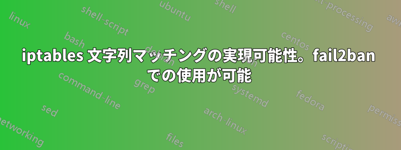 iptables 文字列マッチングの実現可能性。fail2ban での使用が可能