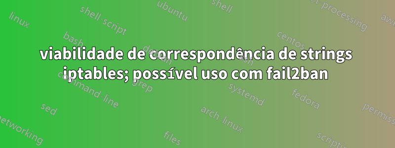 viabilidade de correspondência de strings iptables; possível uso com fail2ban