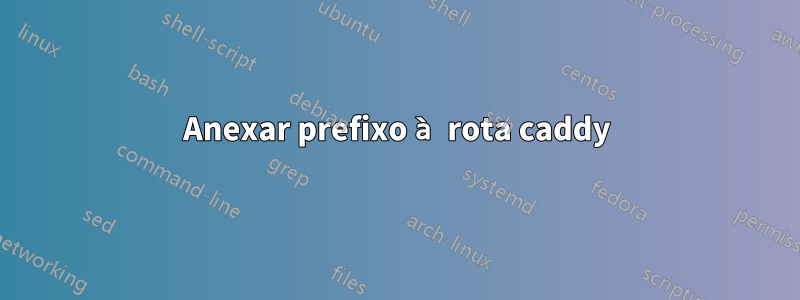 Anexar prefixo à rota caddy