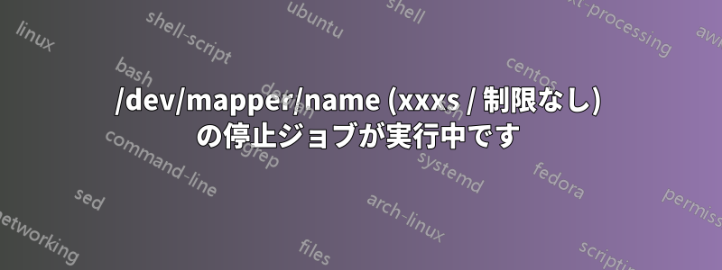 /dev/mapper/name (xxxs / 制限なし) の停止ジョブが実行中です