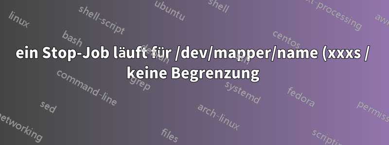 ein Stop-Job läuft für /dev/mapper/name (xxxs / keine Begrenzung