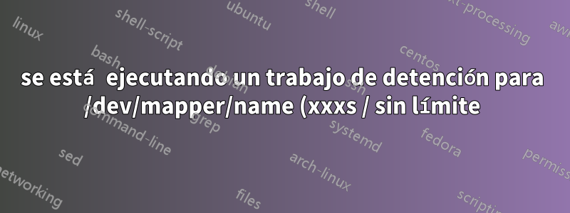 se está ejecutando un trabajo de detención para /dev/mapper/name (xxxs / sin límite