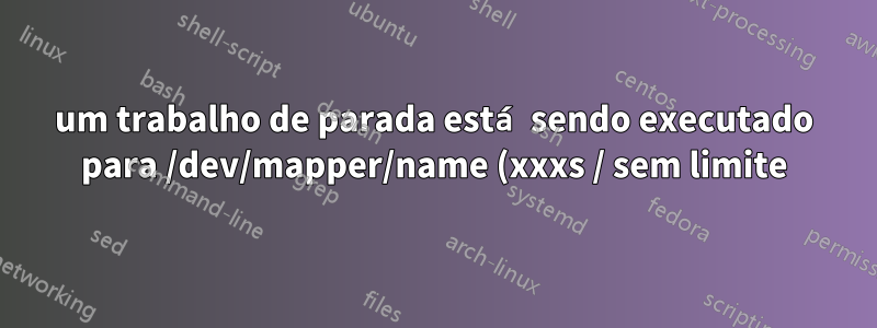 um trabalho de parada está sendo executado para /dev/mapper/name (xxxs / sem limite