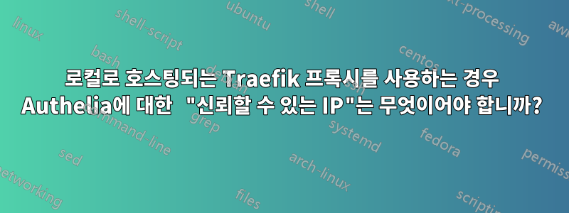 로컬로 호스팅되는 Traefik 프록시를 사용하는 경우 Authelia에 대한 "신뢰할 수 있는 IP"는 무엇이어야 합니까?