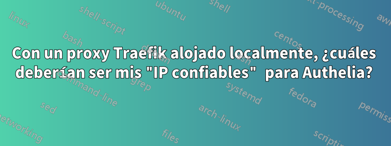 Con un proxy Traefik alojado localmente, ¿cuáles deberían ser mis "IP confiables" para Authelia?