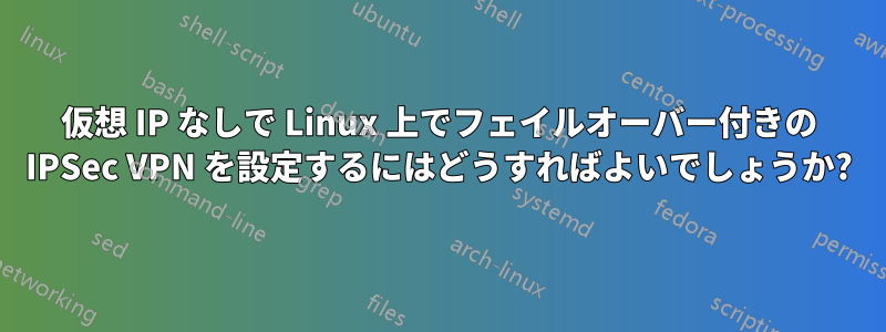 仮想 IP なしで Linux 上でフェイルオーバー付きの IPSec VPN を設定するにはどうすればよいでしょうか?