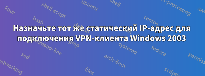 Назначьте тот же статический IP-адрес для подключения VPN-клиента Windows 2003