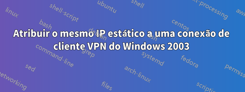 Atribuir o mesmo IP estático a uma conexão de cliente VPN do Windows 2003