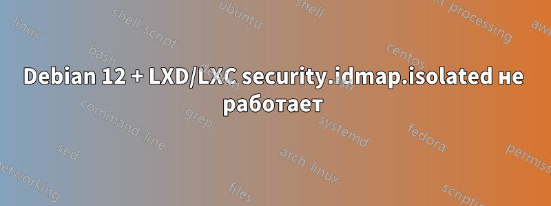 Debian 12 + LXD/LXC security.idmap.isolated не работает