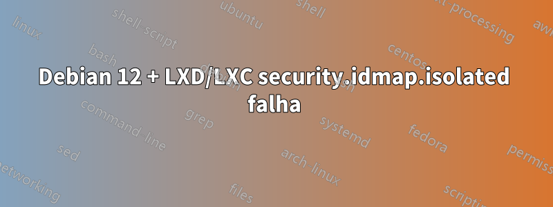 Debian 12 + LXD/LXC security.idmap.isolated falha