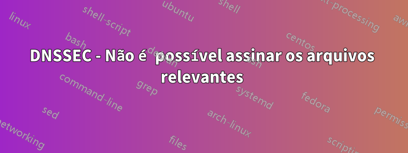 DNSSEC - Não é possível assinar os arquivos relevantes