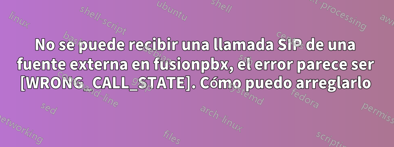 No se puede recibir una llamada SIP de una fuente externa en fusionpbx, el error parece ser [WRONG_CALL_STATE]. Cómo puedo arreglarlo