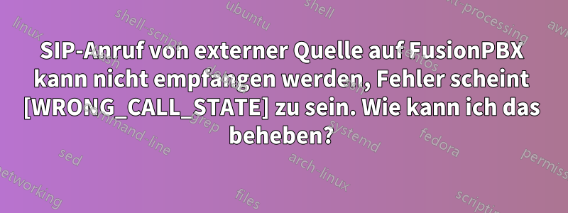 SIP-Anruf von externer Quelle auf FusionPBX kann nicht empfangen werden, Fehler scheint [WRONG_CALL_STATE] zu sein. Wie kann ich das beheben?