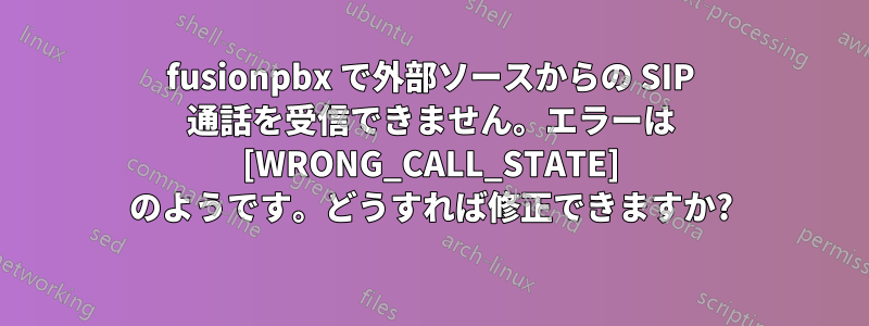 fusionpbx で外部ソースからの SIP 通話を受信できません。エラーは [WRONG_CALL_STATE] のようです。どうすれば修正できますか?