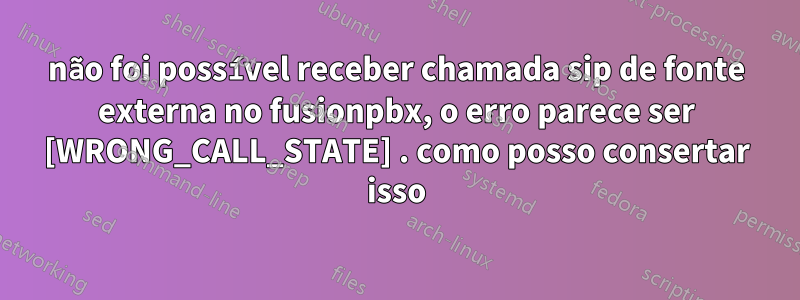 não foi possível receber chamada sip de fonte externa no fusionpbx, o erro parece ser [WRONG_CALL_STATE] . como posso consertar isso