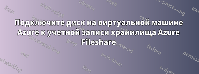 Подключите диск на виртуальной машине Azure к учетной записи хранилища Azure Fileshare