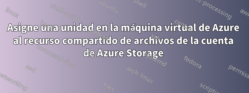 Asigne una unidad en la máquina virtual de Azure al recurso compartido de archivos de la cuenta de Azure Storage