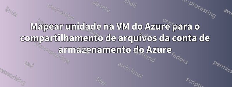 Mapear unidade na VM do Azure para o compartilhamento de arquivos da conta de armazenamento do Azure