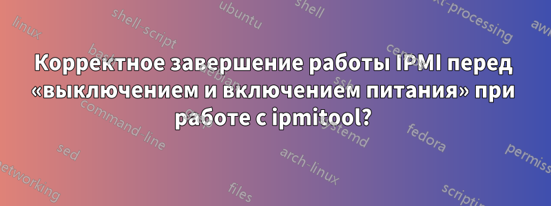 Корректное завершение работы IPMI перед «выключением и включением питания» при работе с ipmitool?