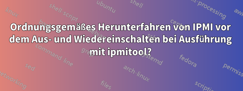 Ordnungsgemäßes Herunterfahren von IPMI vor dem Aus- und Wiedereinschalten bei Ausführung mit ipmitool?