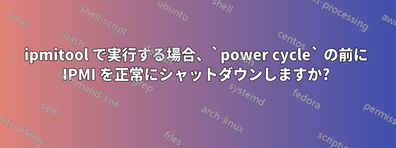 ipmitool で実行する場合、`power cycle` の前に IPMI を正常にシャットダウンしますか?