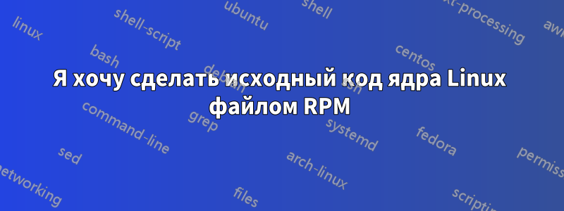 Я хочу сделать исходный код ядра Linux файлом RPM