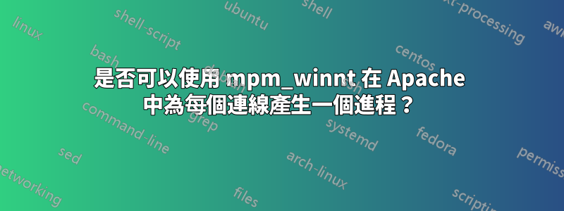 是否可以使用 mpm_winnt 在 Apache 中為每個連線產生一個進程？