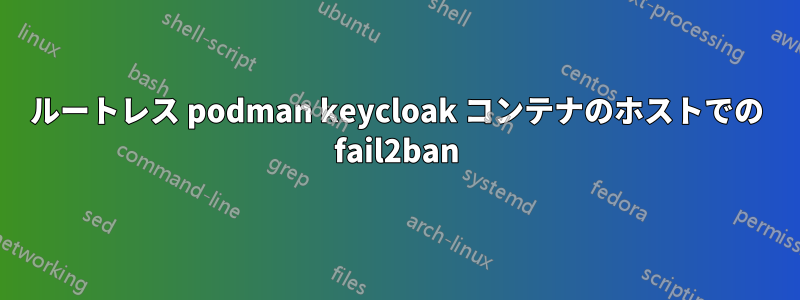 ルートレス podman keycloak コンテナのホストでの fail2ban