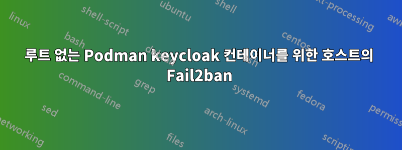 루트 없는 Podman keycloak 컨테이너를 위한 호스트의 Fail2ban