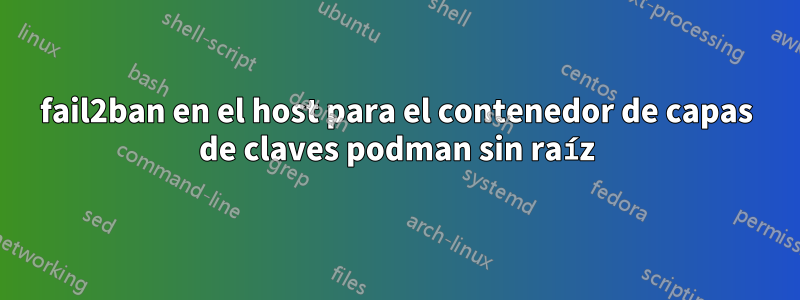 fail2ban en el host para el contenedor de capas de claves podman sin raíz