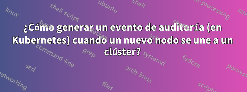 ¿Cómo generar un evento de auditoría (en Kubernetes) cuando un nuevo nodo se une a un clúster?