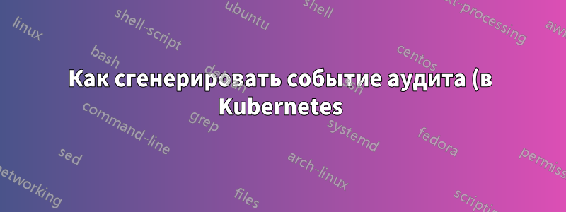 Как сгенерировать событие аудита (в Kubernetes) при присоединении нового узла к кластеру?