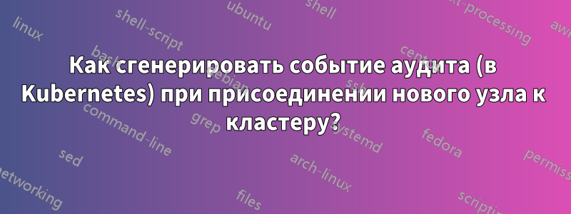 Как сгенерировать событие аудита (в Kubernetes) при присоединении нового узла к кластеру?