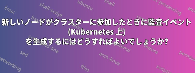 新しいノードがクラスターに参加したときに監査イベント (Kubernetes 上) を生成するにはどうすればよいでしょうか?