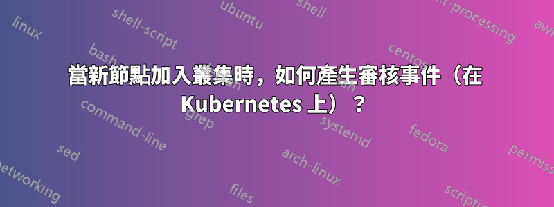 當新節點加入叢集時，如何產生審核事件（在 Kubernetes 上）？